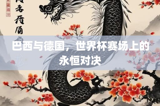 巴西与德国，世界杯赛场上的永恒对决