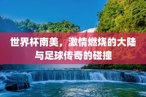 世界杯南美，激情燃烧的大陆与足球传奇的碰撞