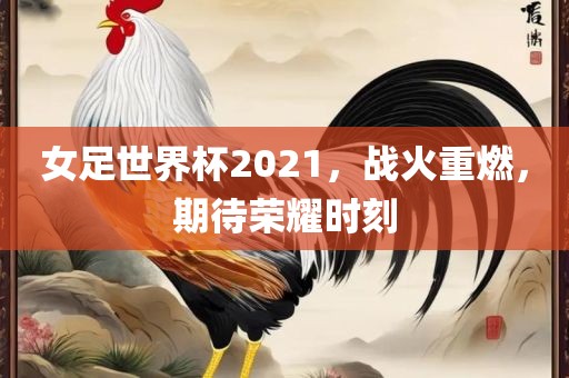女足世界杯2021，战火重燃，期待荣耀时刻