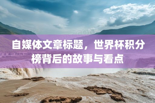 自媒体文章标题，世界杯积分榜背后的故事与看点