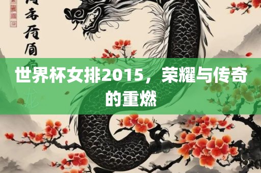 世界杯女排2015，荣耀与传奇的重燃