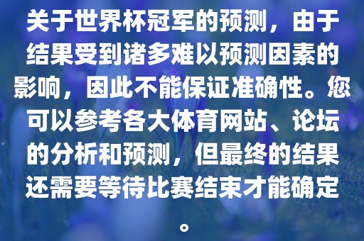 关于世界杯冠军的预测，由于结果受到诸多难以预测因素的影响，因此不能保证准确性。您可以参考各大体育网站、论坛的分析眉山市正发家政服务有限公司和预测，但最终的结果还需要等待比赛结束才能确定。
