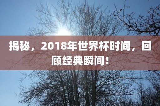 揭秘，2018年世界杯时间，回顾经典瞬间！