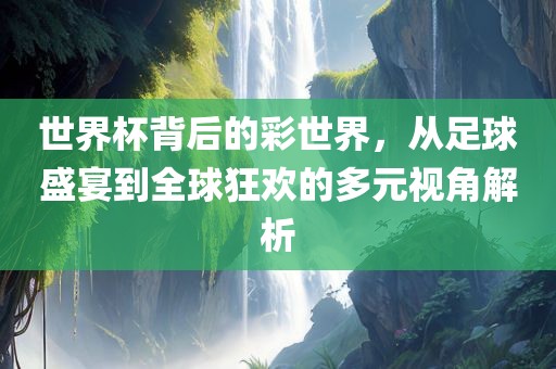 世界杯背后的彩世界，从足球盛宴到全球狂欢的多元视角解析