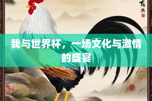 我与世界杯，一场文化与激情的盛宴