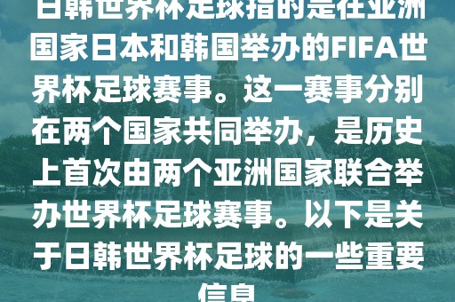 日韩世界杯足球指的是在亚洲国家日本和韩国举办的FIFA世界杯足球赛事。这一赛事分别在两个国家共同举办，是历史上首次由两个亚洲国家联合举办世界杯足球赛事。以下是关于日韩世界杯足球的一些重要信息
