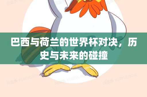 巴西与荷兰的世界杯对决，历史与未来的碰撞