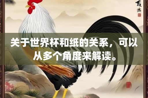 关于世界杯和纸的关系，可以从多个角度来解读。