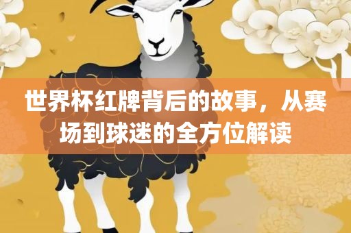 世界杯红牌背后的故事，从赛场到球迷的全方位解读