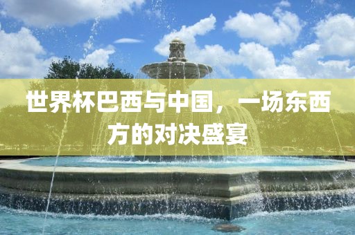 世界杯巴西与中国，一场东西方的对决盛宴