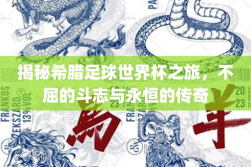 揭秘希腊足球世界杯之旅，不屈的斗志与永恒的传奇