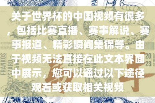 关于世界杯的中国视频有很多，包括比赛直播、赛事解说、赛事报道、精彩瞬间集锦等。由于视频无法直接在此文本界面中展示，您可以通过以下途径观看或获取相关视频