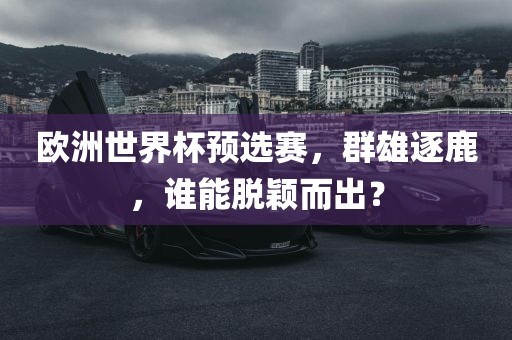 欧洲世界杯预选赛，群雄逐鹿，谁能脱颖而出？