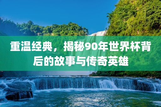 重温经典，揭秘90年世界杯背后的故事与传奇英雄