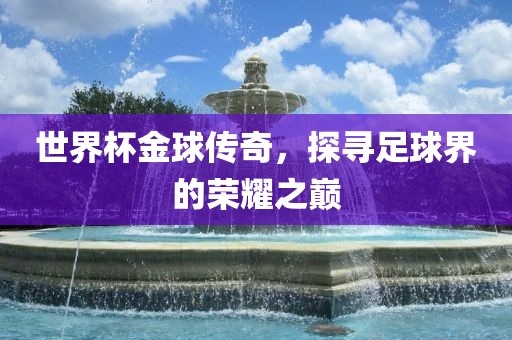 世界杯金球传奇，探寻足球界的荣耀之巅