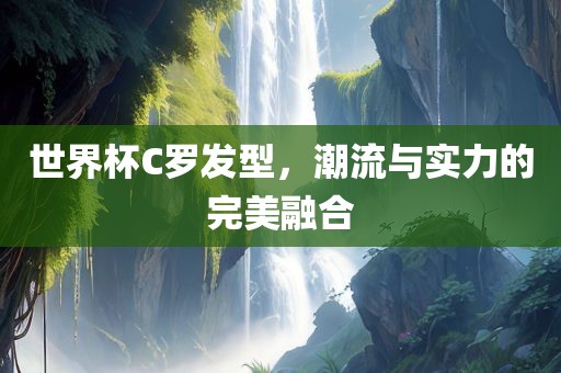 世界杯C罗发型，潮流与实力的完美融合