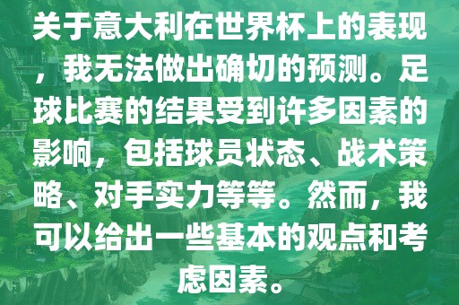 关于意大利在世界杯上的表现，我无法做出确切的预测。足球比赛的结果受到许多因素的影响，包括球员状态、战术策略、对手实力等等。然而，我可以给出一些基本的观点和考虑因素。