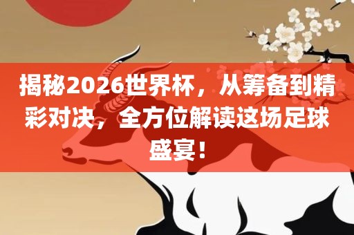 揭秘2026世界杯，从筹备到精彩对决，全方位解读这场足球盛宴！