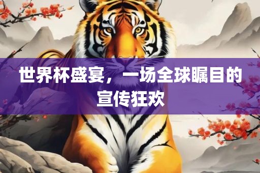 世界杯盛宴，一场全球瞩目的宣传狂欢