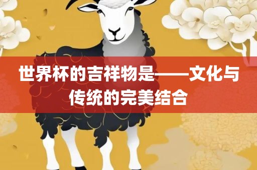 世界杯的吉祥物是——文化与传统的完美结合