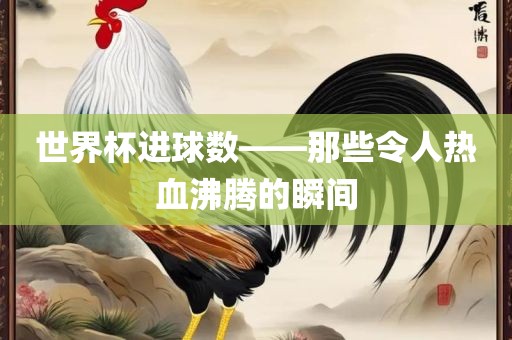 世界杯进球数——那些令人热血沸腾的瞬间