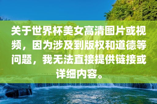 关于世界杯美女高清图片或视频，因为涉及到版权和道德等问题，我无法直接提供链接或详细内容。