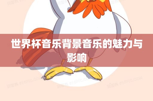 世界杯音乐背景音乐的魅力与影响