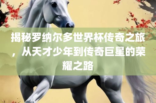 揭秘罗纳尔多世界杯传奇之旅，从天才少年到传奇巨星的荣耀之路