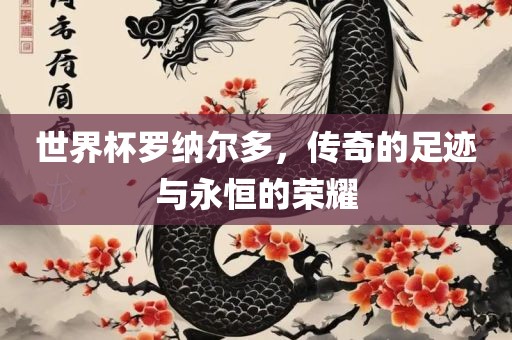世界杯罗纳尔多，传奇的足迹与永恒的荣耀