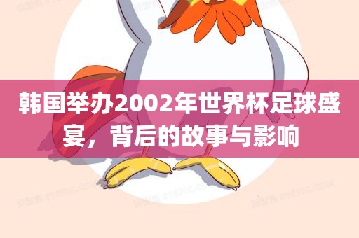 韩国举办2002年世界杯足球盛宴，背后的故事与影响