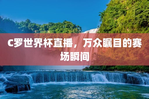 C罗世界杯直播，万众瞩目的赛场瞬间