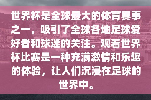 世界杯是全球最大的体育赛事之一，吸引了全球各地足球爱好者和球迷的关注。观看世界杯比赛是一种充满激情和乐趣的体验，让人们沉浸在足球的世界中。