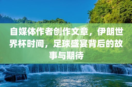 自媒体作者创作文章，伊朗世界杯时间，足球盛宴背后的故事与期待