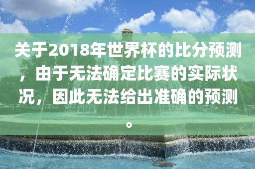 关于2018年世界杯的比分预测，由于无法确定比赛的实际状况，因此无法给出准确的预测。