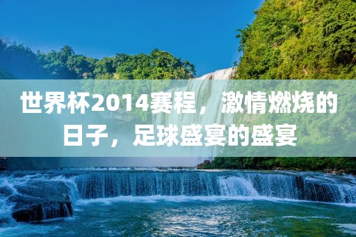 世界杯2014赛程，激情燃烧的日子，足球盛宴的盛宴