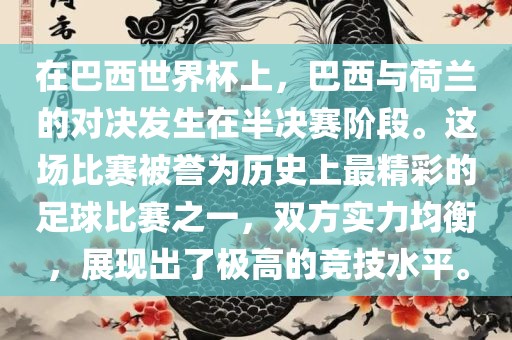 在巴西世界杯上，巴西与荷兰的对决发生在半决赛阶段。这场比赛被誉为历史上最精彩的足球比赛之一，双方实力均衡，展现出了极高的竞技水平。