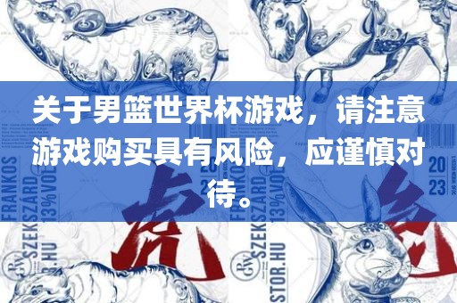 关于男篮世界杯游戏，请注意游戏购买具有风险，应谨慎对待。