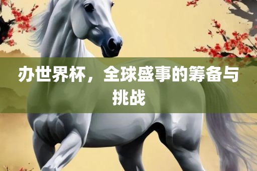 办世界杯，全球盛事的筹备与挑战