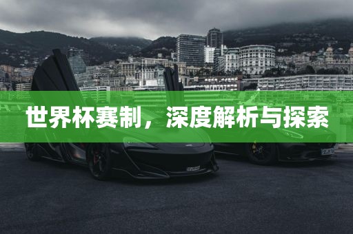 世界杯赛制，深度解析与探索
