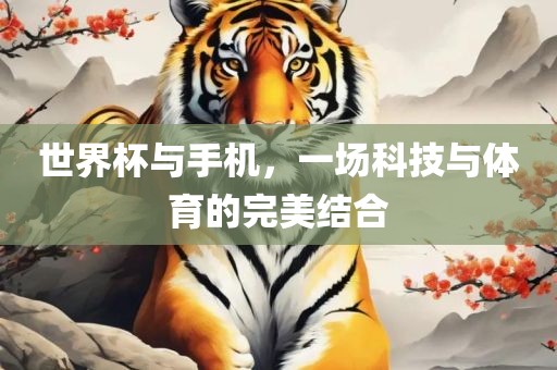 世界杯与手机，一场科技与体育的完美结合