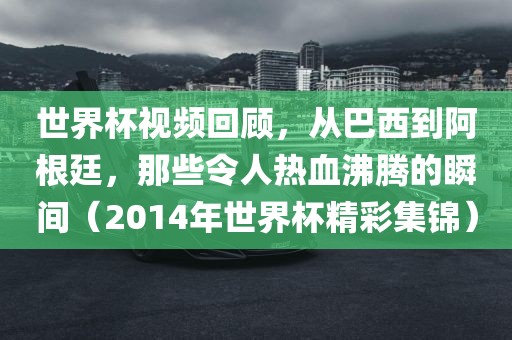 世界杯视频回顾，从巴西到阿根廷，那些令人热血沸腾的瞬间（2014年世界杯精彩集锦）
