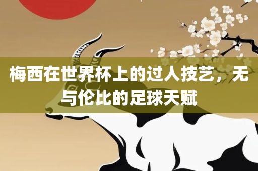 梅西在世界杯上的过人技艺，无与伦比的足球天赋