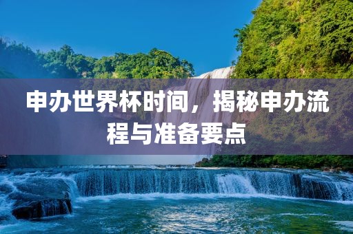 申办世界杯时间，揭秘申办流程与准备要点