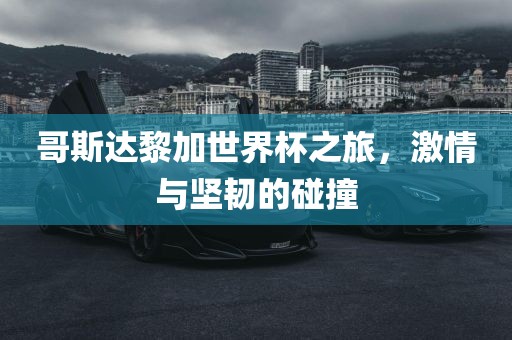 哥斯达黎加世界杯之旅，激情与坚韧的碰撞
