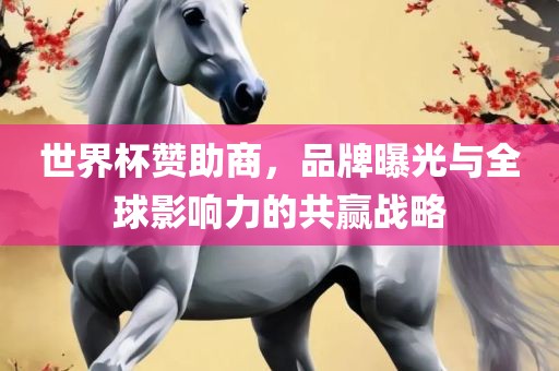 世界杯赞助商，品牌曝光与全球影响力的共赢战略