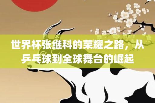 世界杯张继科的荣耀之路，从乒乓球到全球舞台的崛起