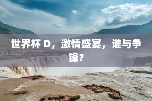 世界杯 D，激情盛宴，谁与争锋？