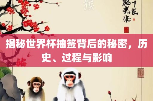 揭秘世界杯抽签背后的秘密，历史、过程与影响