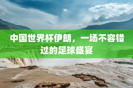 中国世界杯伊朗，一场不容错过的足球盛宴