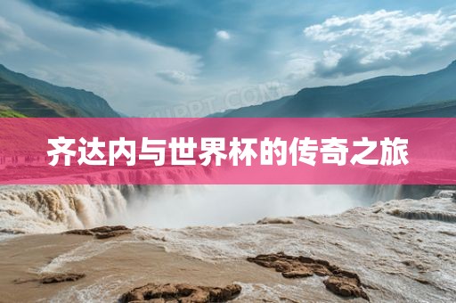 齐达内与世界杯的传奇之旅